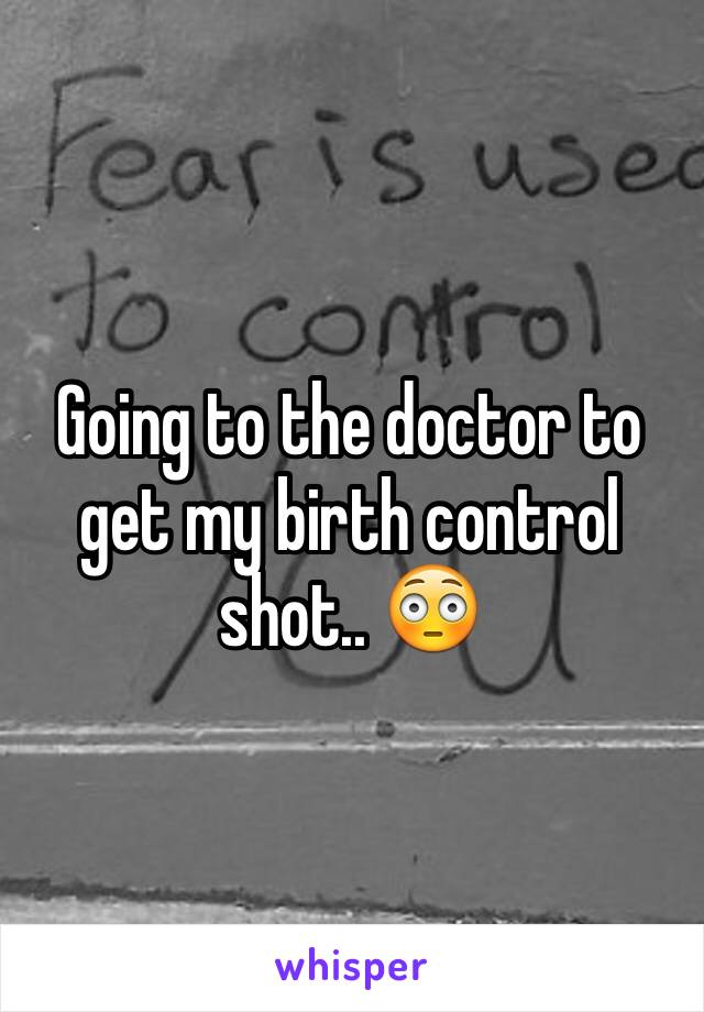 Going to the doctor to get my birth control shot.. 😳