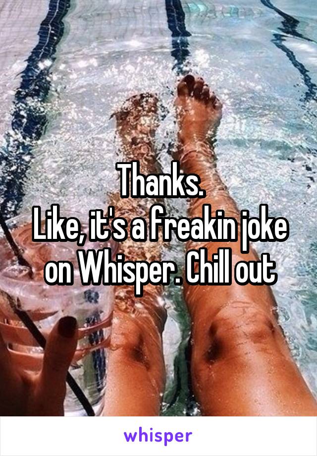 Thanks.
Like, it's a freakin joke on Whisper. Chill out