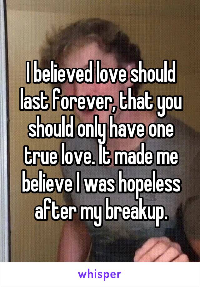 I believed love should last forever, that you should only have one true love. It made me believe I was hopeless after my breakup.