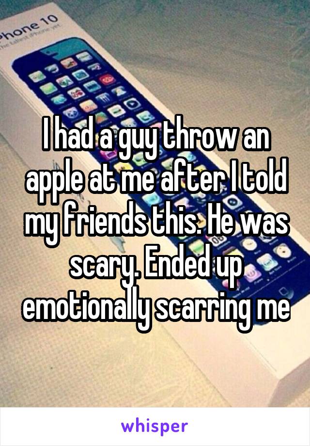 I had a guy throw an apple at me after I told my friends this. He was scary. Ended up emotionally scarring me