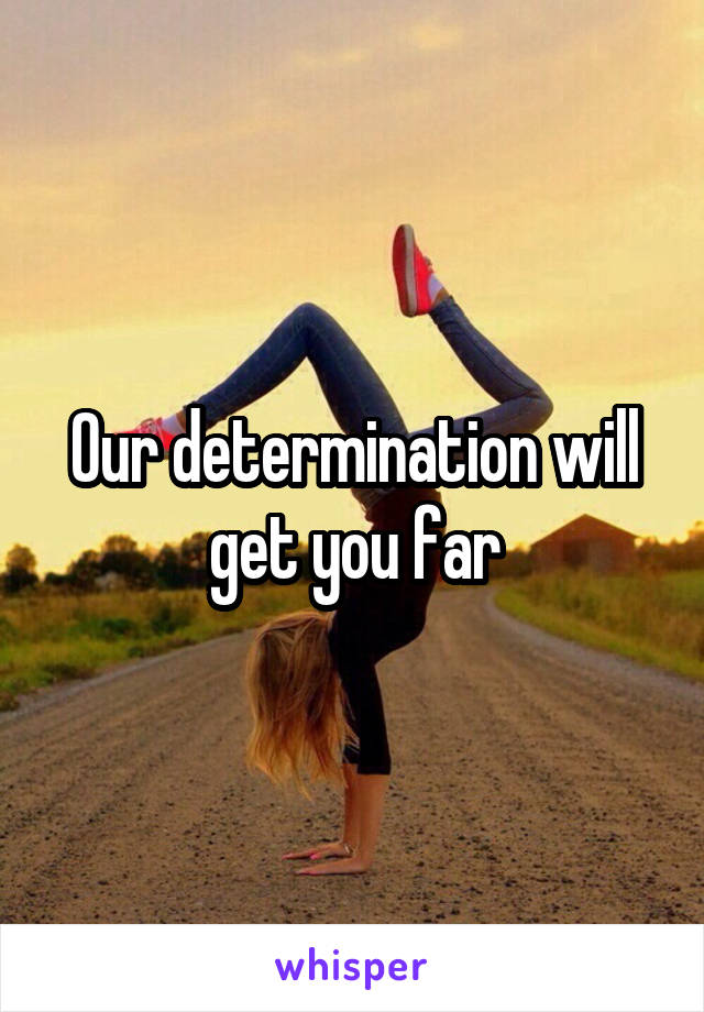 Our determination will get you far