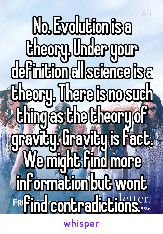 No. Evolution is a theory. Under your definition all science is a theory. There is no such thing as the theory of gravity. Gravity is fact. We might find more information but wont find contradictions.