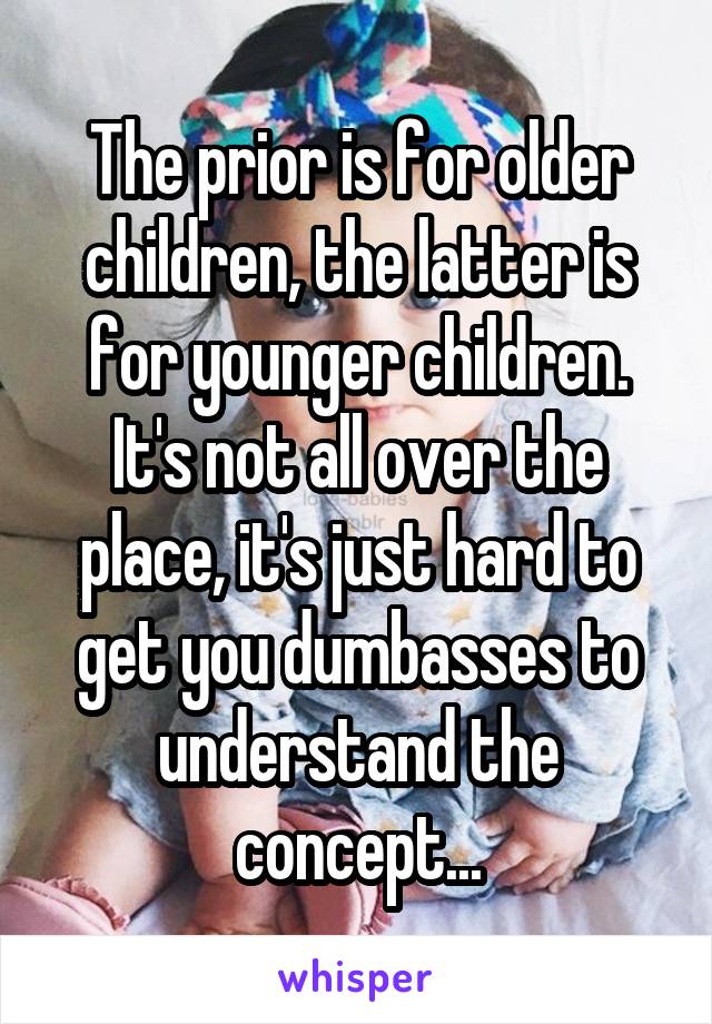 The prior is for older children, the latter is for younger children. It's not all over the place, it's just hard to get you dumbasses to understand the concept...