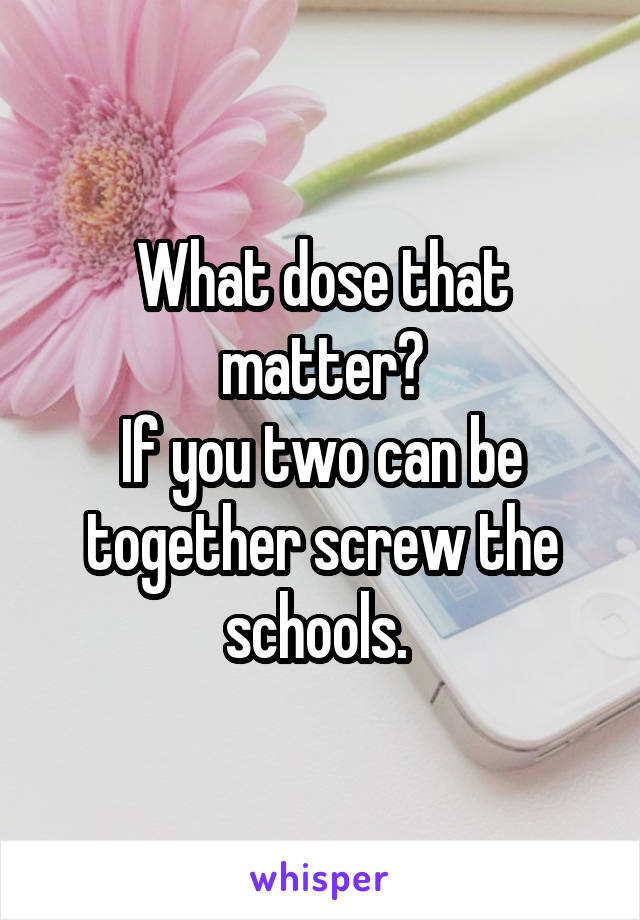 What dose that matter?
If you two can be together screw the schools. 