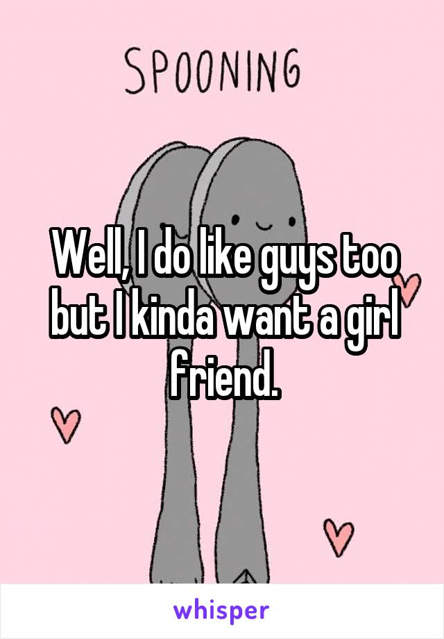 Well, I do like guys too but I kinda want a girl friend.