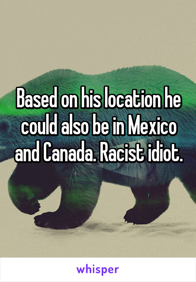 Based on his location he could also be in Mexico and Canada. Racist idiot. 