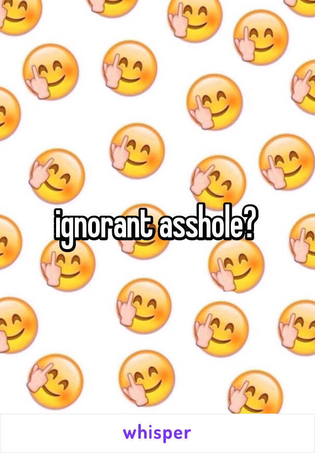 ignorant asshole? 