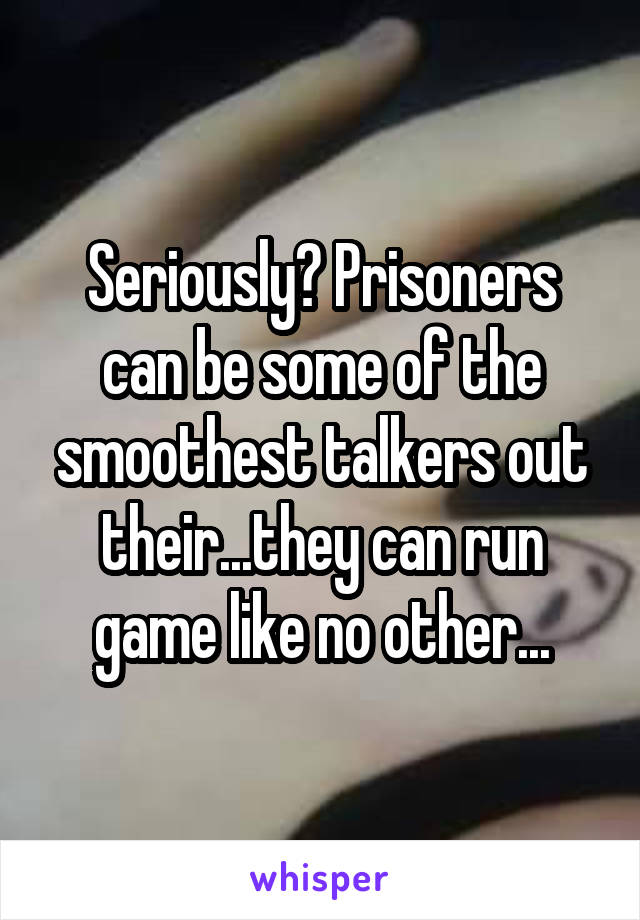 Seriously? Prisoners can be some of the smoothest talkers out their...they can run game like no other...