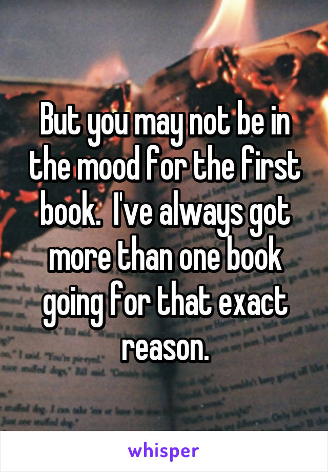 But you may not be in the mood for the first book.  I've always got more than one book going for that exact reason.