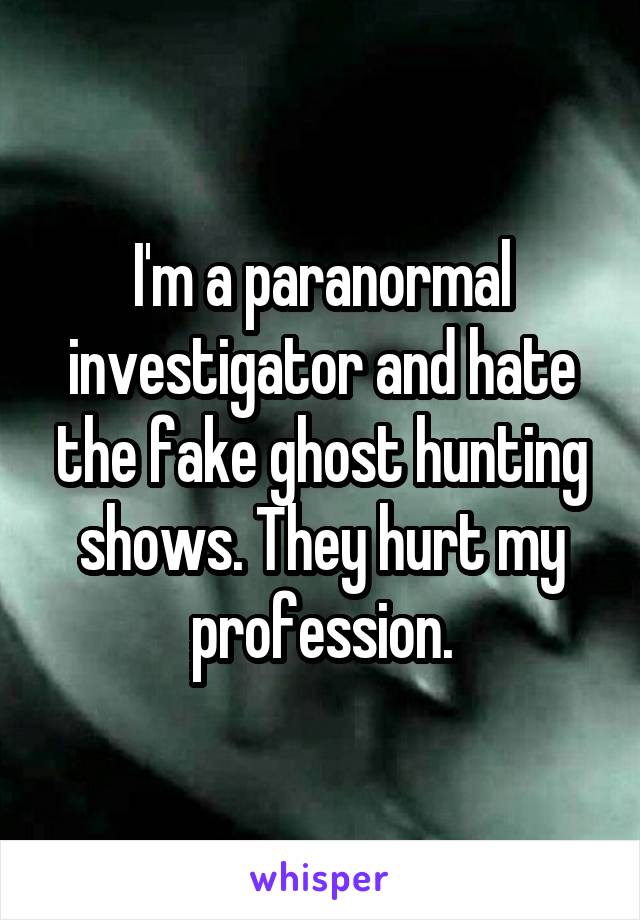 I'm a paranormal investigator and hate the fake ghost hunting shows. They hurt my profession.