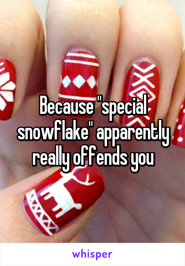 Because "special snowflake" apparently really offends you