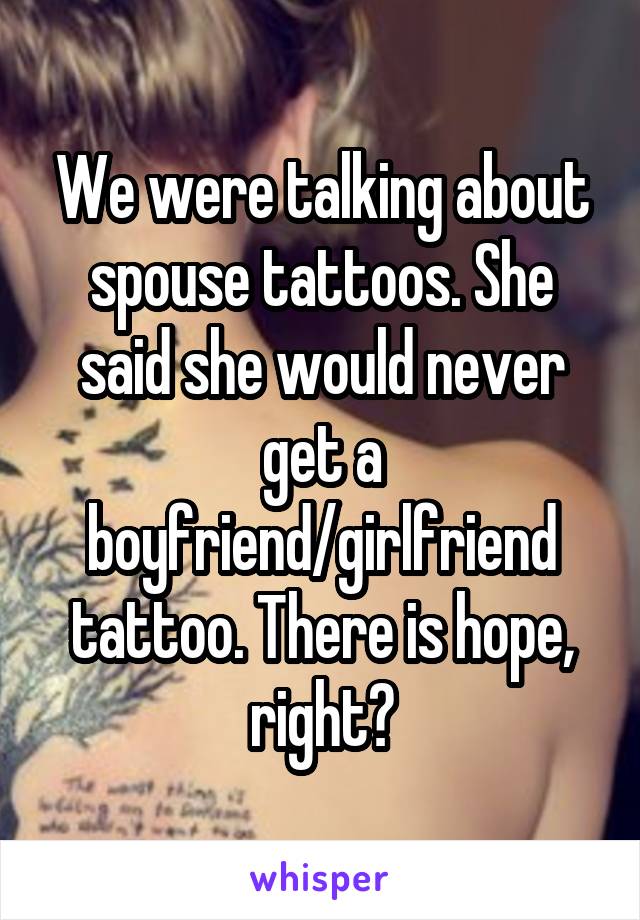 We were talking about spouse tattoos. She said she would never get a boyfriend/girlfriend tattoo. There is hope, right?