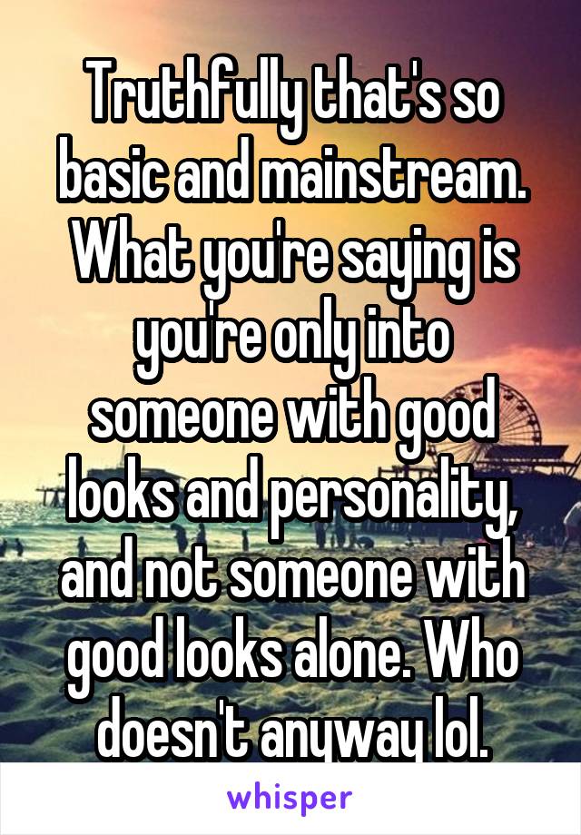 Truthfully that's so basic and mainstream. What you're saying is you're only into someone with good looks and personality, and not someone with good looks alone. Who doesn't anyway lol.