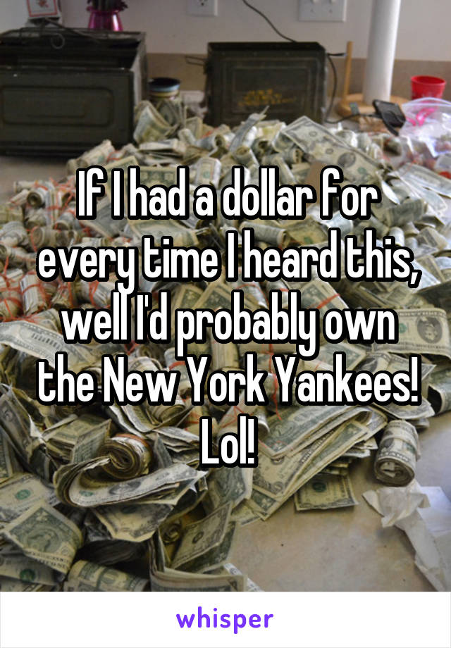 If I had a dollar for every time I heard this, well I'd probably own the New York Yankees!
Lol!