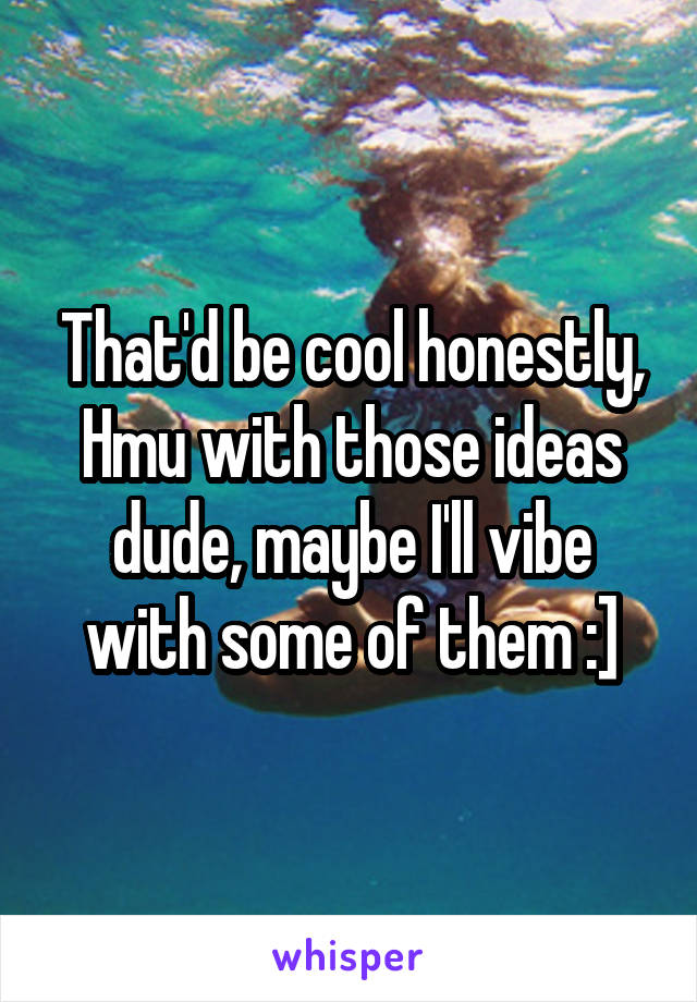 That'd be cool honestly, Hmu with those ideas dude, maybe I'll vibe with some of them :]