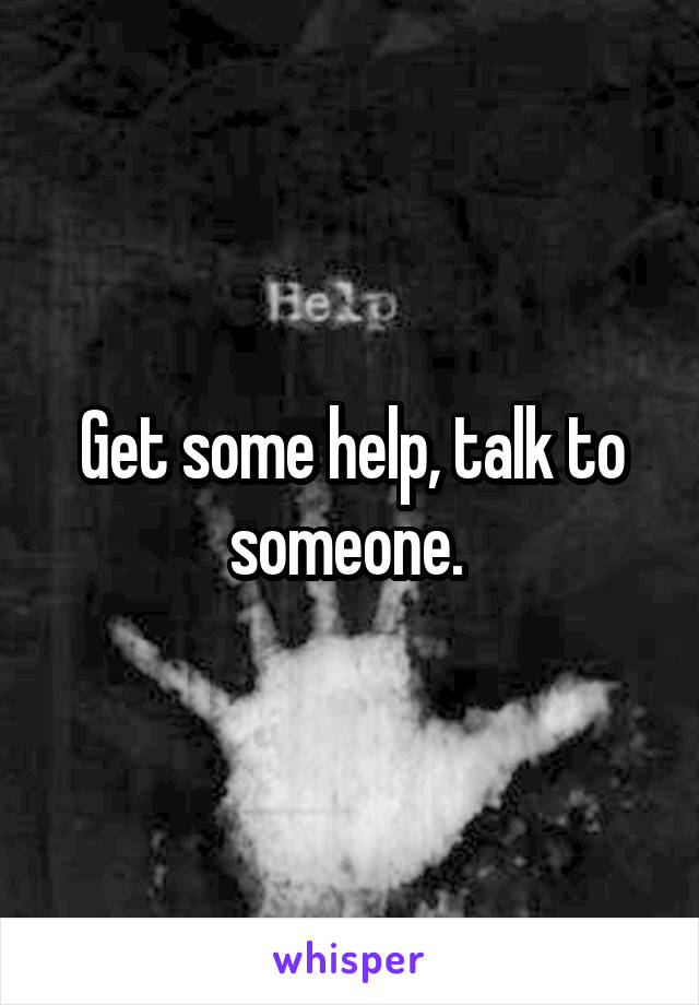 Get some help, talk to someone. 