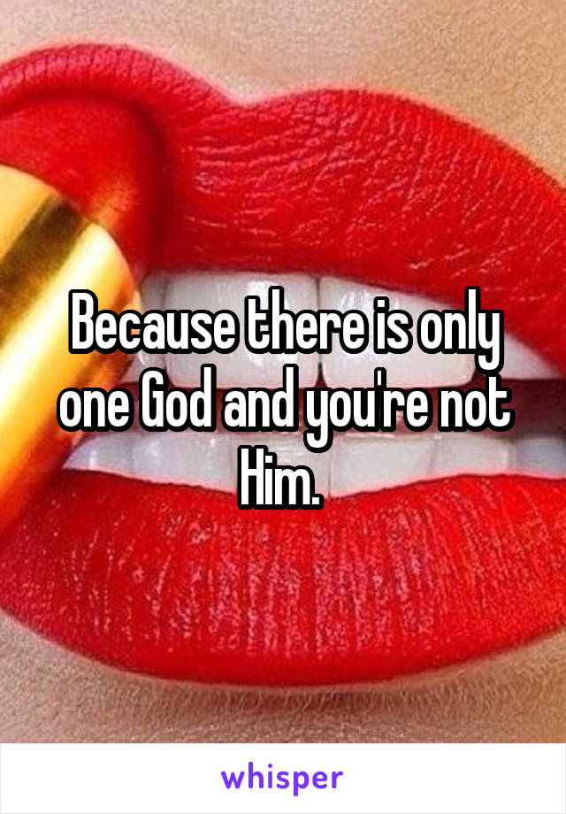 Because there is only one God and you're not Him. 