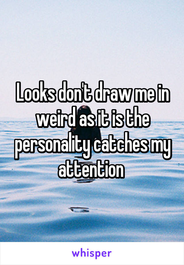 Looks don't draw me in weird as it is the personality catches my attention 