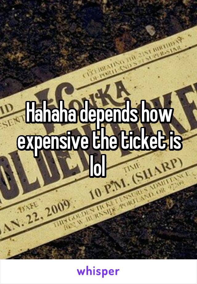 Hahaha depends how expensive the ticket is lol 