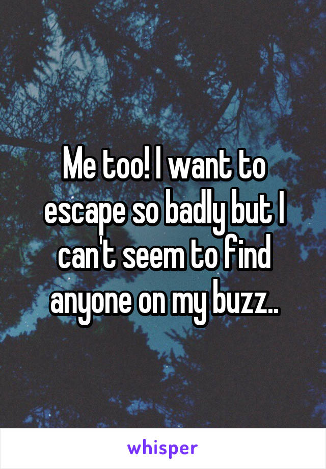 Me too! I want to escape so badly but I can't seem to find anyone on my buzz..
