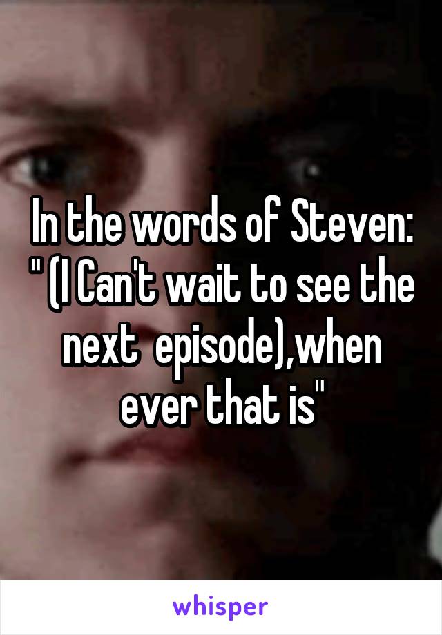 In the words of Steven: " (I Can't wait to see the next  episode),when ever that is"
