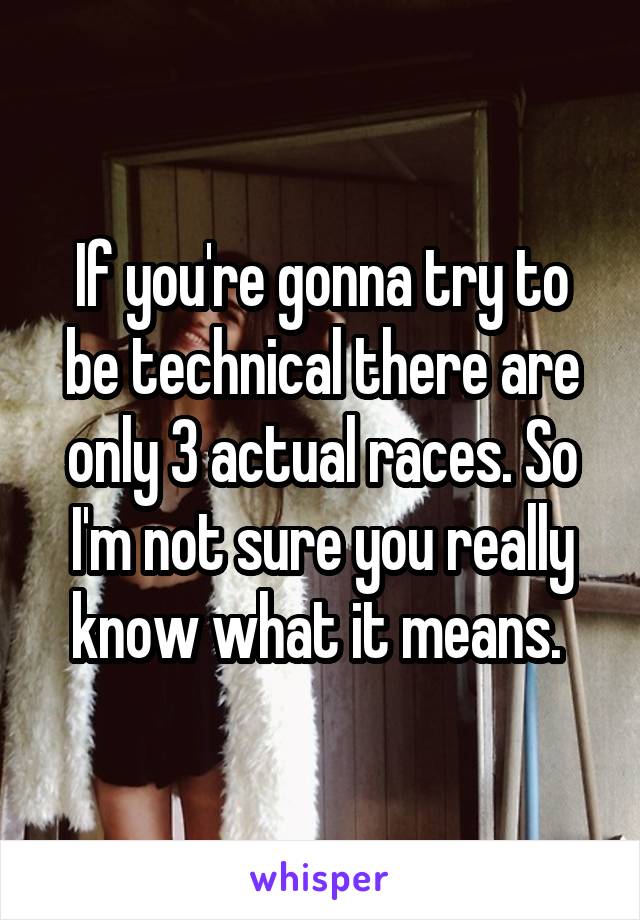 If you're gonna try to be technical there are only 3 actual races. So I'm not sure you really know what it means. 