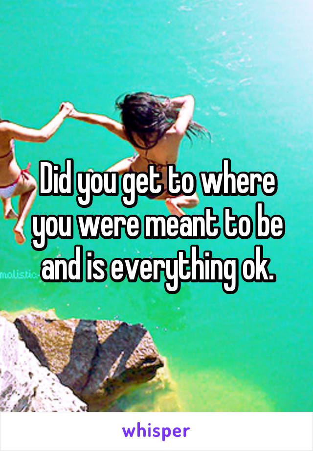 Did you get to where you were meant to be and is everything ok.