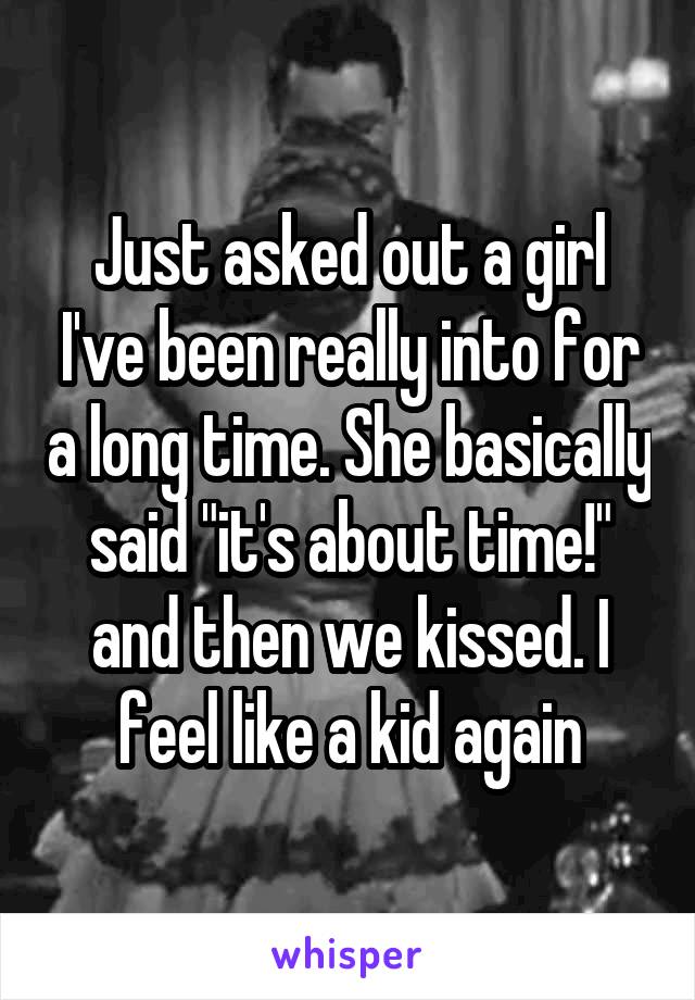 Just asked out a girl I've been really into for a long time. She basically said "it's about time!" and then we kissed. I feel like a kid again