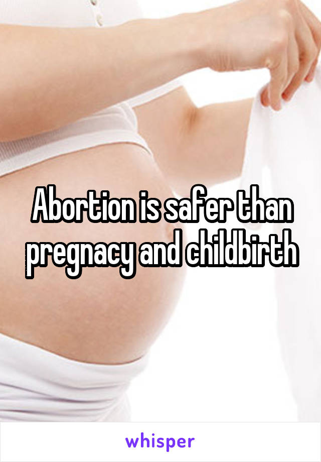 Abortion is safer than pregnacy and childbirth