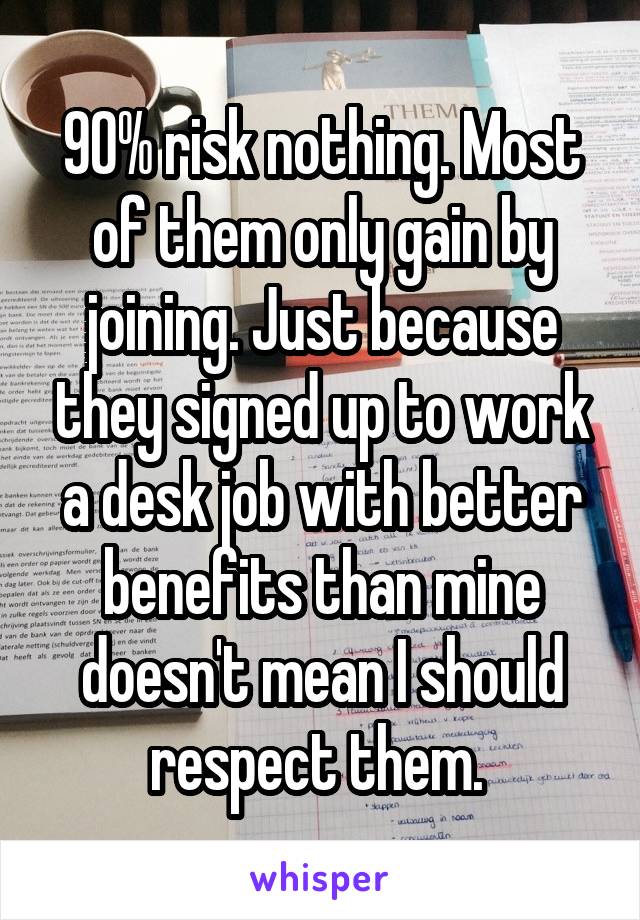 90% risk nothing. Most of them only gain by joining. Just because they signed up to work a desk job with better benefits than mine doesn't mean I should respect them. 
