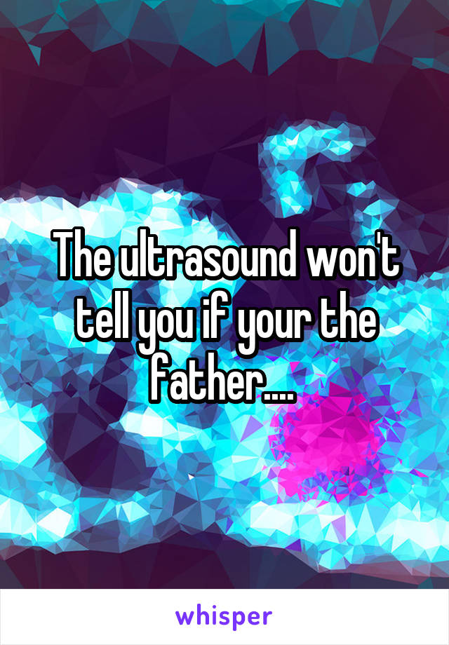 The ultrasound won't tell you if your the father.... 