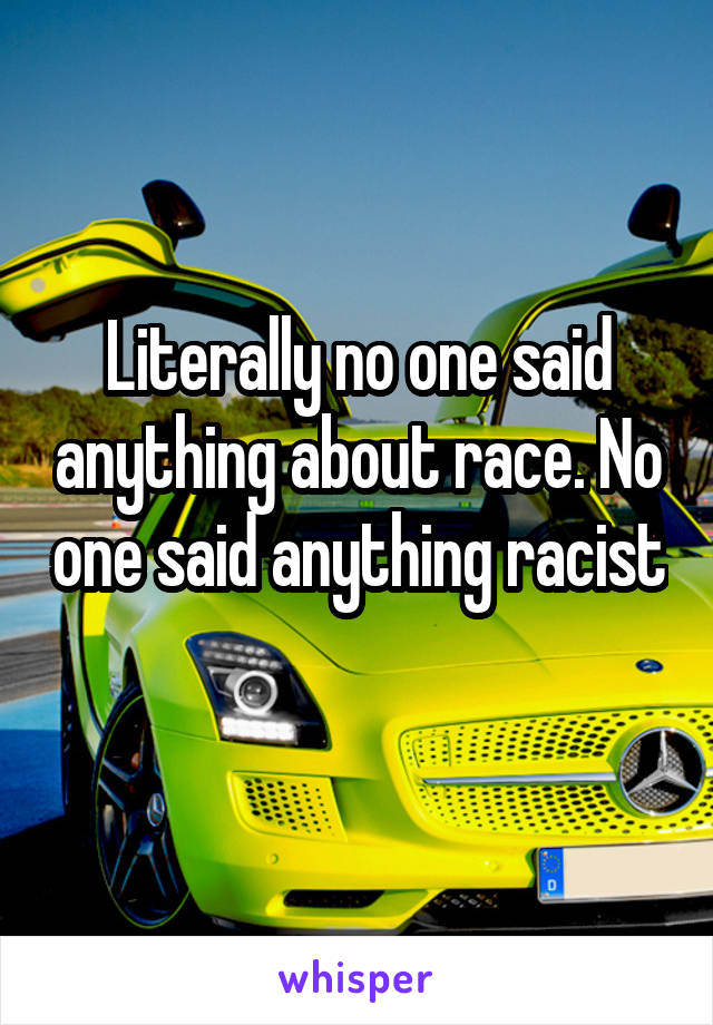 Literally no one said anything about race. No one said anything racist 