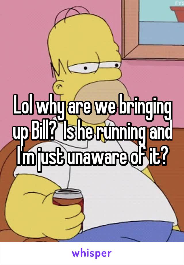 Lol why are we bringing up Bill?  Is he running and I'm just unaware of it?