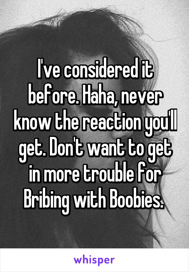 I've considered it before. Haha, never know the reaction you'll get. Don't want to get in more trouble for Bribing with Boobies. 