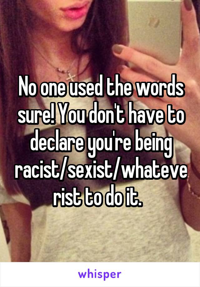 No one used the words sure! You don't have to declare you're being racist/sexist/whateverist to do it.  