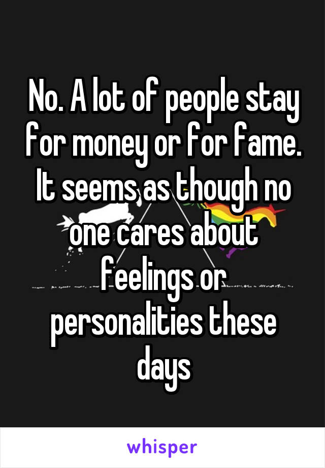 No. A lot of people stay for money or for fame. It seems as though no one cares about feelings or personalities these days