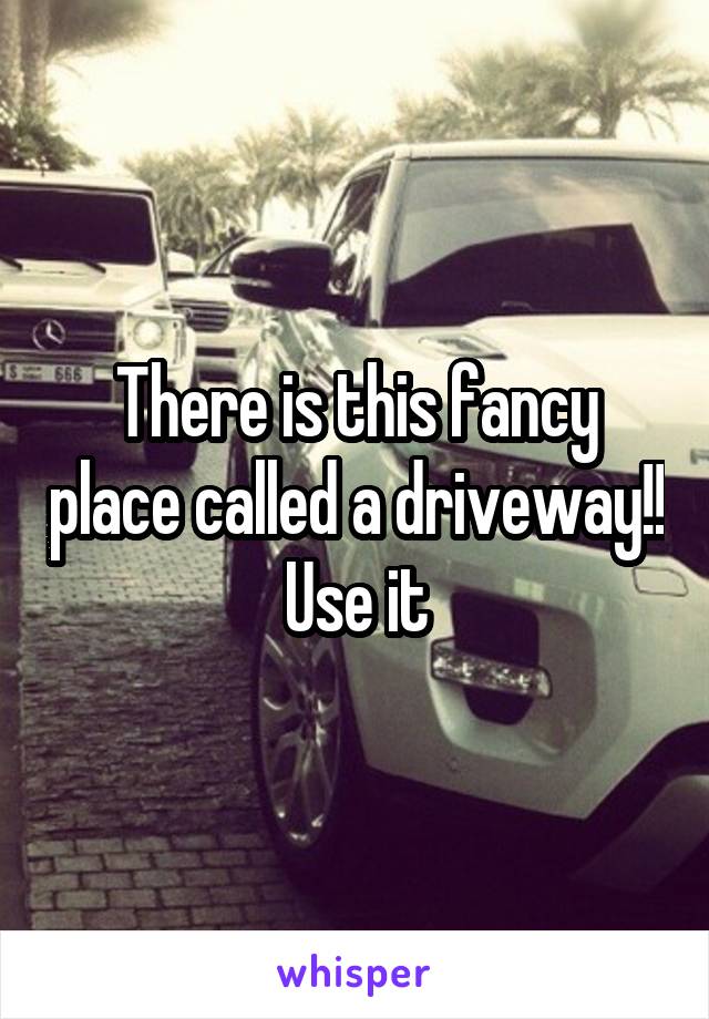 There is this fancy place called a driveway!! Use it