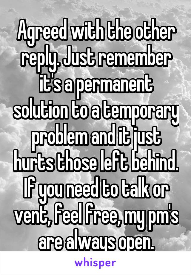 Agreed with the other reply. Just remember it's a permanent solution to a temporary problem and it just hurts those left behind. If you need to talk or vent, feel free, my pm's are always open.