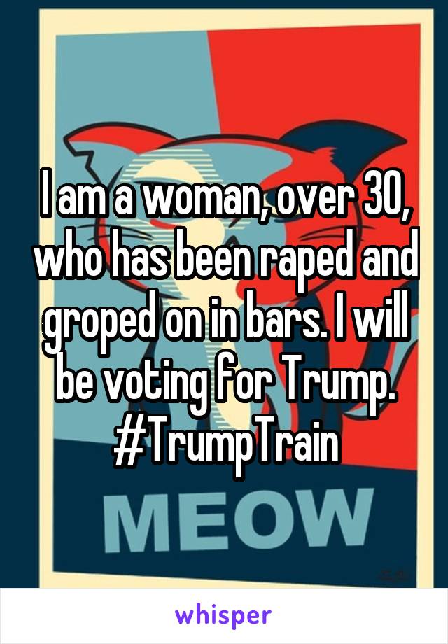 I am a woman, over 30, who has been raped and groped on in bars. I will be voting for Trump.
#TrumpTrain