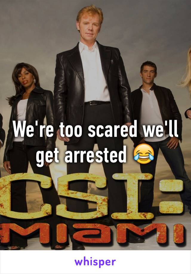 We're too scared we'll get arrested 😂