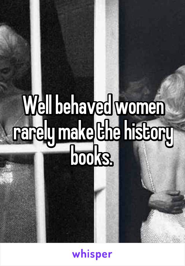 Well behaved women rarely make the history books. 