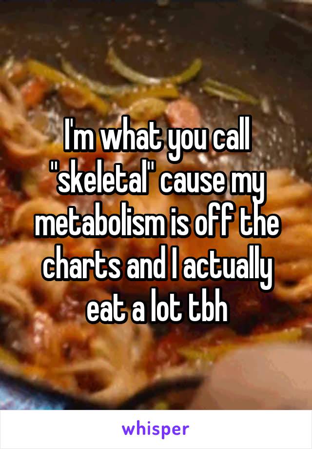 I'm what you call "skeletal" cause my metabolism is off the charts and I actually eat a lot tbh