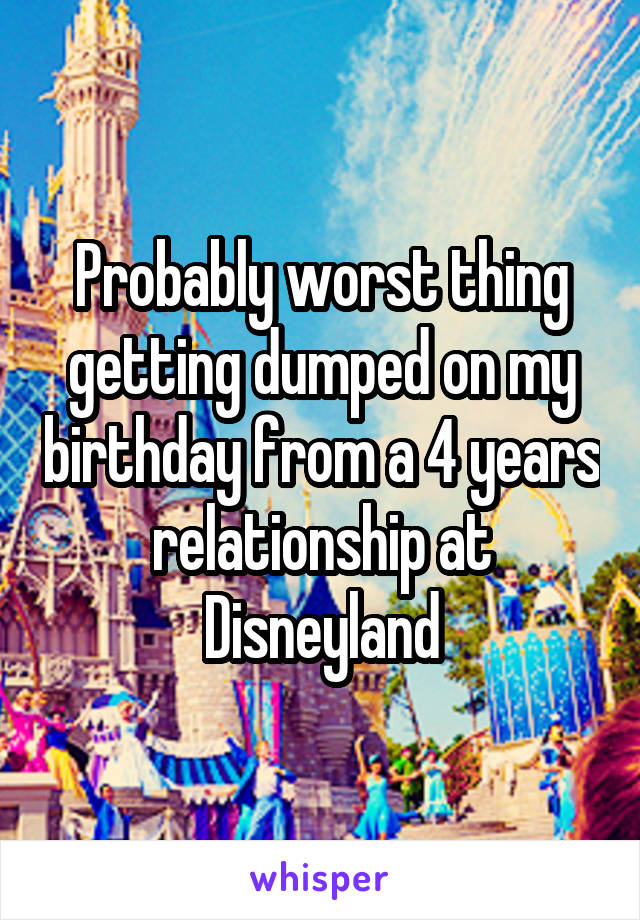 Probably worst thing getting dumped on my birthday from a 4 years relationship at Disneyland