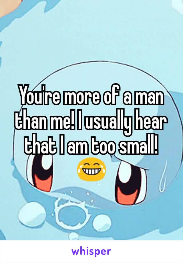You're more of a man than me! I usually hear that I am too small!😂
