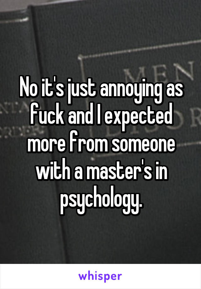 No it's just annoying as fuck and I expected more from someone with a master's in psychology.