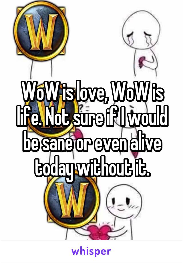 WoW is love, WoW is life. Not sure if I would be sane or even alive today without it.