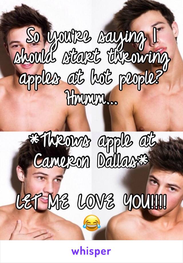 So you're saying I should start throwing apples at hot people? Hmmm...

*Throws apple at Cameron Dallas*

LET ME LOVE YOU!!!! 😂