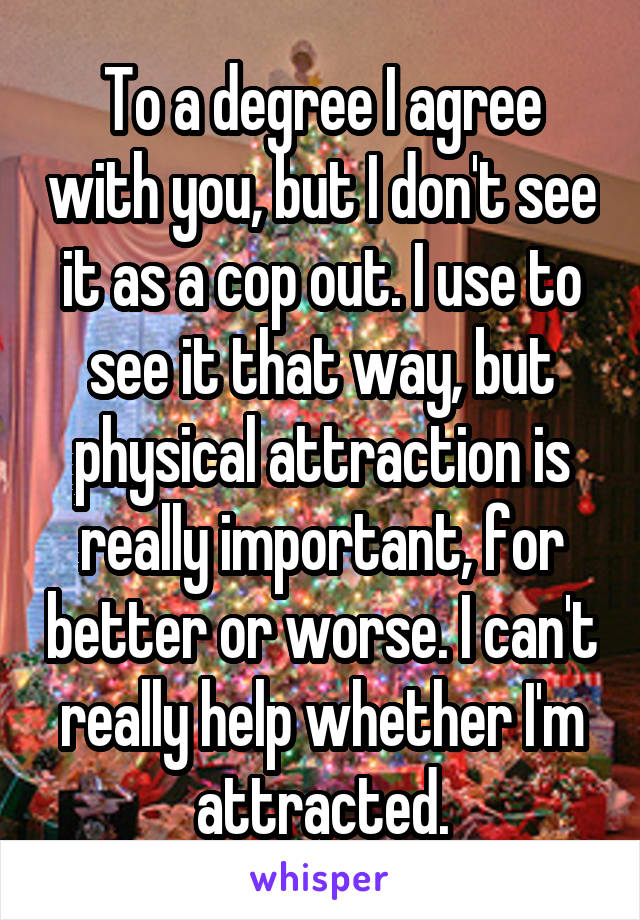 To a degree I agree with you, but I don't see it as a cop out. I use to see it that way, but physical attraction is really important, for better or worse. I can't really help whether I'm attracted.