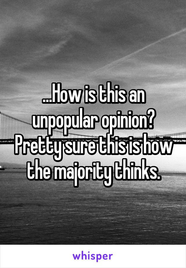 ...How is this an unpopular opinion? Pretty sure this is how the majority thinks.