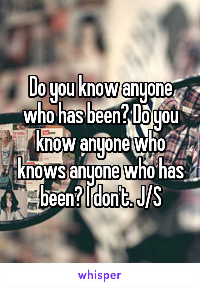 Do you know anyone who has been? Do you know anyone who knows anyone who has been? I don't. J/S